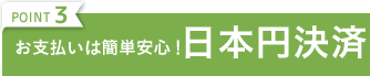 POINT3 お支払は簡単安心！日本円決済